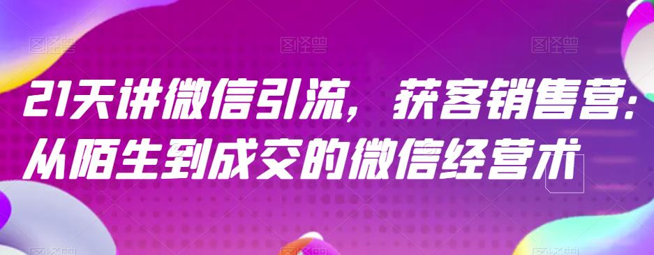 21天讲微信引流获客销售营，从陌生到成交的微信经营术去创吧-网创项目资源站-副业项目-创业项目-搞钱项目黑蛋搞钱