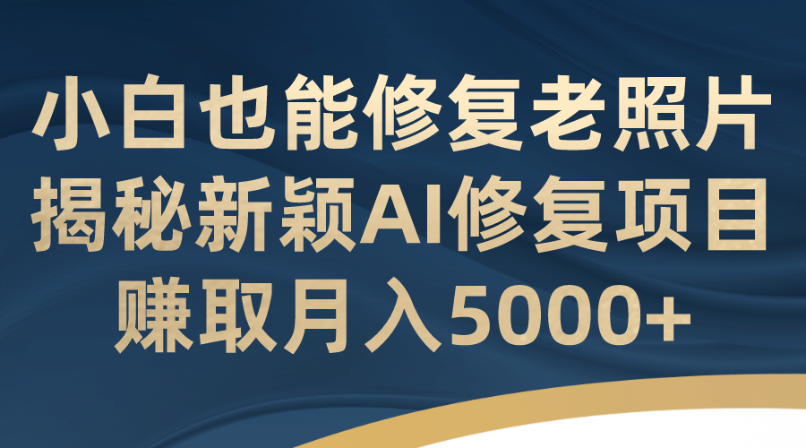 小白也能修复老照片！揭秘新颖AI修复项目，赚取月入5000+去创吧-网创项目资源站-副业项目-创业项目-搞钱项目黑蛋搞钱