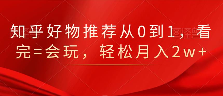 知乎好物推荐从0到1，看完=会玩，轻松月入2w+去创吧-网创项目资源站-副业项目-创业项目-搞钱项目黑蛋搞钱