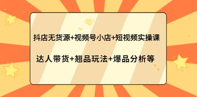抖店无货源+视频号小店+短视频实操课：达人带货+翘品玩法+爆品分析等去创吧-网创项目资源站-副业项目-创业项目-搞钱项目黑蛋搞钱