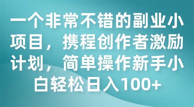 一个非常不错的副业小项目，携程创作者激励计划，简单操作新手小白日入100+去创吧-网创项目资源站-副业项目-创业项目-搞钱项目黑蛋搞钱
