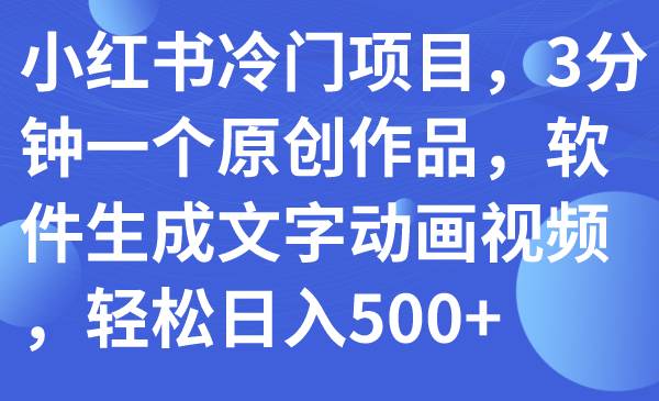 小红书冷门项目，3分钟一个原创作品，软件生成文字动画视频，轻松日入500+去创吧-网创项目资源站-副业项目-创业项目-搞钱项目黑蛋搞钱