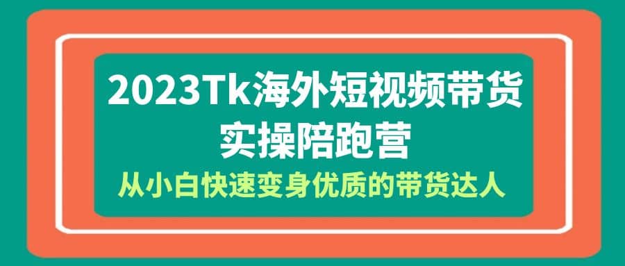 2023-Tk海外短视频带货-实操陪跑营，从小白快速变身优质的带货达人去创吧-网创项目资源站-副业项目-创业项目-搞钱项目黑蛋搞钱