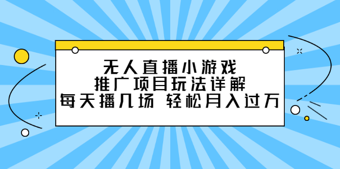 无人直播小游戏推广项目玩法详解【视频课程】去创吧-网创项目资源站-副业项目-创业项目-搞钱项目黑蛋搞钱