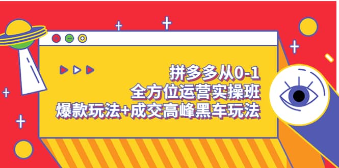 拼多多从0-1全方位运营实操班：爆款玩法+成交高峰黑车玩法（价值1280）去创吧-网创项目资源站-副业项目-创业项目-搞钱项目黑蛋搞钱