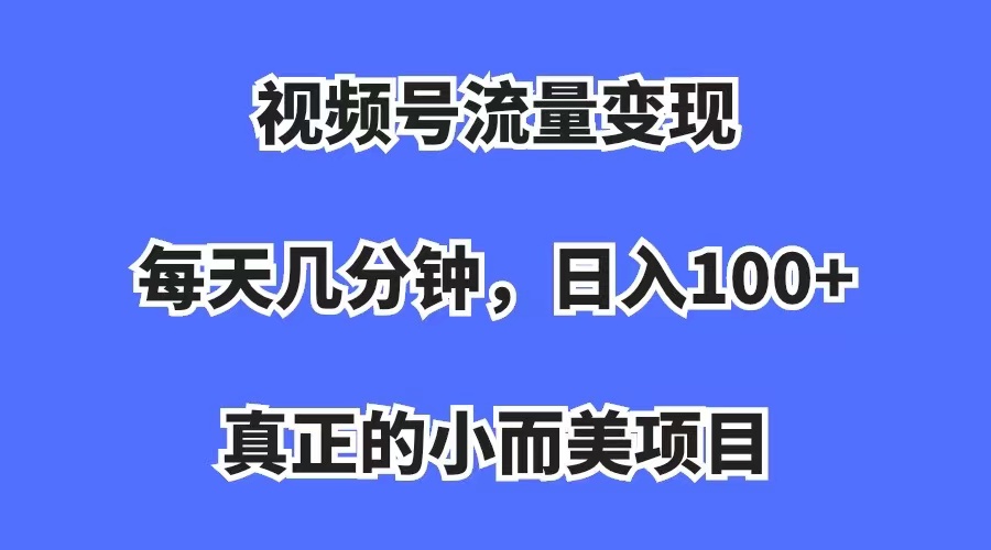 视频号流量变现，每天几分钟，收入100+，真正的小而美项目去创吧-网创项目资源站-副业项目-创业项目-搞钱项目黑蛋搞钱
