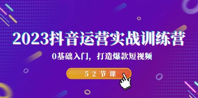 2023抖音运营实战训练营，0基础入门，打造爆款短视频（52节课）去创吧-网创项目资源站-副业项目-创业项目-搞钱项目黑蛋搞钱