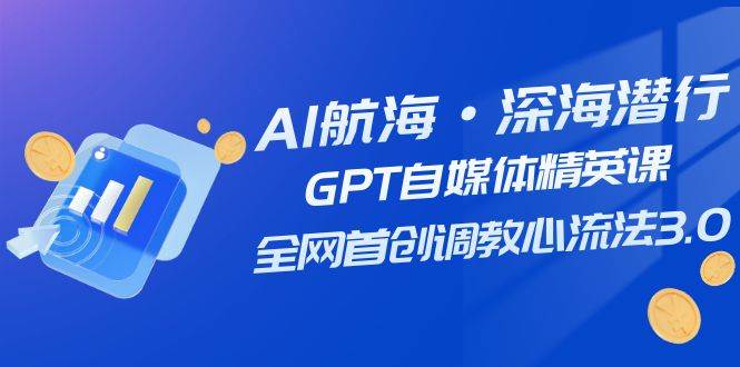 AI航海·深海潜行，GPT自媒体精英课，全网首创调教心流法3.0（20节课）去创吧-网创项目资源站-副业项目-创业项目-搞钱项目黑蛋搞钱