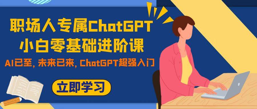职场人专属ChatGPT小白零基础进阶课，AI已至，未来已来，ChatGPT超强入门去创吧-网创项目资源站-副业项目-创业项目-搞钱项目黑蛋搞钱