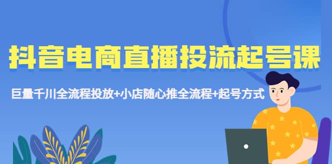 抖音电商直播投流起号课程 巨量千川全流程投放+小店随心推全流程+起号方式去创吧-网创项目资源站-副业项目-创业项目-搞钱项目黑蛋搞钱