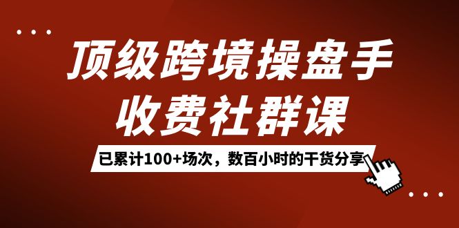 顶级跨境操盘手收费社群课：已累计100+场次，数百小时的干货分享！去创吧-网创项目资源站-副业项目-创业项目-搞钱项目黑蛋搞钱