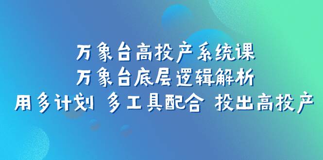 万象台高投产系统课：万象台底层逻辑解析 用多计划 多工具配合 投出高投产去创吧-网创项目资源站-副业项目-创业项目-搞钱项目黑蛋搞钱