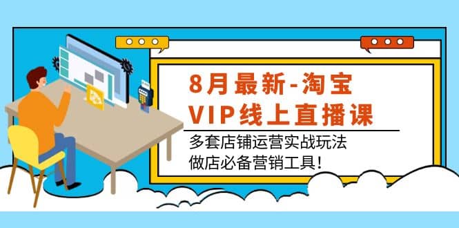 8月最新-淘宝VIP线上直播课：多套店铺运营实战玩法，做店必备营销工具去创吧-网创项目资源站-副业项目-创业项目-搞钱项目黑蛋搞钱