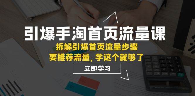 引爆-手淘首页流量课：拆解引爆首页流量步骤，要推荐流量，学这个就够了去创吧-网创项目资源站-副业项目-创业项目-搞钱项目黑蛋搞钱