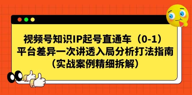 视频号知识IP起号直通车（0-1），平台差异一次讲透入局分析打法指南（实战案例精细拆解）去创吧-网创项目资源站-副业项目-创业项目-搞钱项目黑蛋搞钱