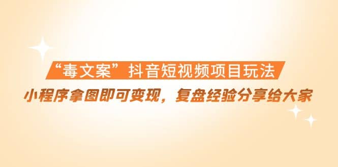“毒文案”抖音短视频项目玩法，小程序拿图即可变现，复盘经验分享给大家去创吧-网创项目资源站-副业项目-创业项目-搞钱项目黑蛋搞钱