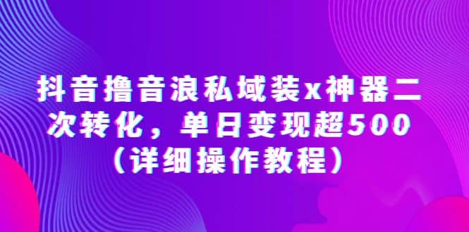 抖音撸音浪私域装x神器二次转化，单日变现超500（详细操作教程）去创吧-网创项目资源站-副业项目-创业项目-搞钱项目黑蛋搞钱