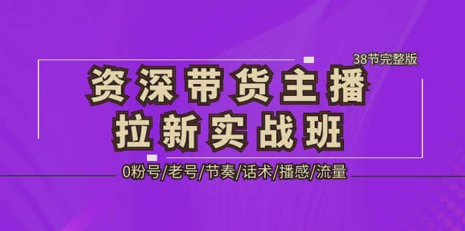 资深·带货主播拉新实战班，0粉号/老号/节奏/话术/播感/流量-38节完整版去创吧-网创项目资源站-副业项目-创业项目-搞钱项目黑蛋搞钱