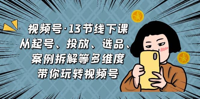 视频号·13节线下课，从起号、投放、选品、案例拆解等多维度带你玩转视频号去创吧-网创项目资源站-副业项目-创业项目-搞钱项目黑蛋搞钱
