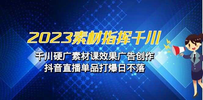 2023素材 指挥千川，千川硬广素材课效果广告创作，抖音直播单品打爆日不落去创吧-网创项目资源站-副业项目-创业项目-搞钱项目黑蛋搞钱