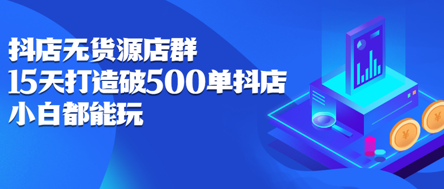 抖店无货源店群，15天打造破500单抖店无货源店群玩法去创吧-网创项目资源站-副业项目-创业项目-搞钱项目黑蛋搞钱