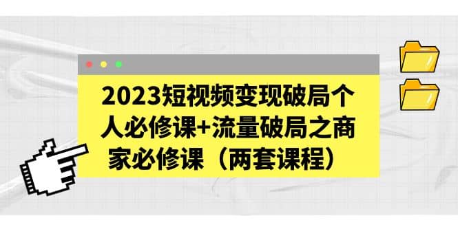 2023短视频变现破局个人必修课+流量破局之商家必修课（两套课程）去创吧-网创项目资源站-副业项目-创业项目-搞钱项目黑蛋搞钱