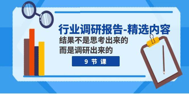 行业调研报告-精选内容：结果不是思考出来的 而是调研出来的（9节课）去创吧-网创项目资源站-副业项目-创业项目-搞钱项目黑蛋搞钱