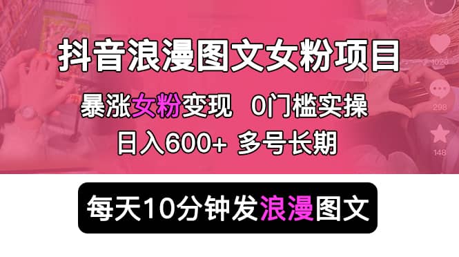 抖音浪漫图文暴力涨女粉项目 简单0门槛 每天10分钟发图文 日入600+长期多号去创吧-网创项目资源站-副业项目-创业项目-搞钱项目黑蛋搞钱