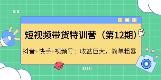短视频带货特训营（第12期）抖音+快手+视频号去创吧-网创项目资源站-副业项目-创业项目-搞钱项目黑蛋搞钱