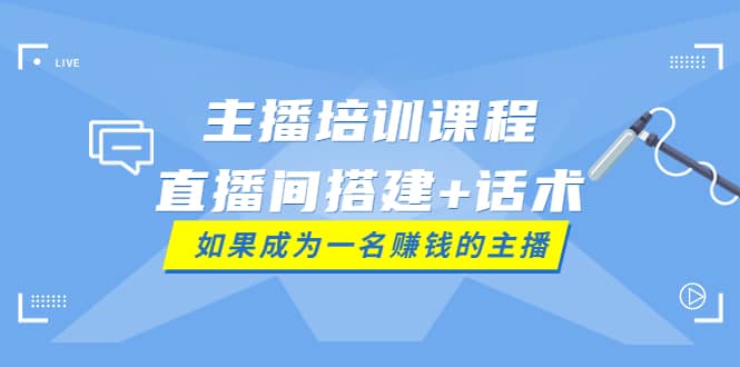 主播培训课程：直播间搭建+话术，如何快速成为一名赚钱的主播去创吧-网创项目资源站-副业项目-创业项目-搞钱项目黑蛋搞钱