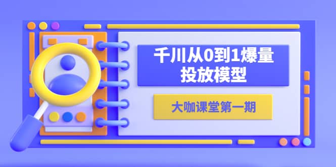 蝉妈妈-大咖课堂第一期，千川从0到1爆量投放模型（23节视频课）去创吧-网创项目资源站-副业项目-创业项目-搞钱项目黑蛋搞钱