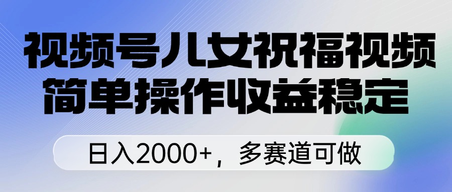 视频号儿女祝福视频，简单操作收益稳定，日入2000+，多赛道可做去创吧-网创项目资源站-副业项目-创业项目-搞钱项目黑蛋搞钱
