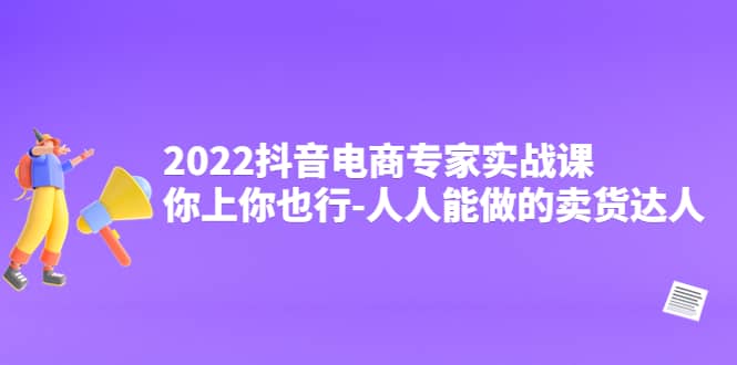 2022抖音电商专家实战课，你上你也行-人人能做的卖货达人去创吧-网创项目资源站-副业项目-创业项目-搞钱项目黑蛋搞钱