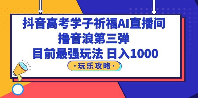 抖音高考学子祈福AI直播间，撸音浪第三弹，目前最强玩法，轻松日入1000去创吧-网创项目资源站-副业项目-创业项目-搞钱项目黑蛋搞钱