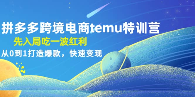 拼多多跨境电商temu特训营：先入局吃一波红利，从0到1打造爆款，快速变现去创吧-网创项目资源站-副业项目-创业项目-搞钱项目黑蛋搞钱