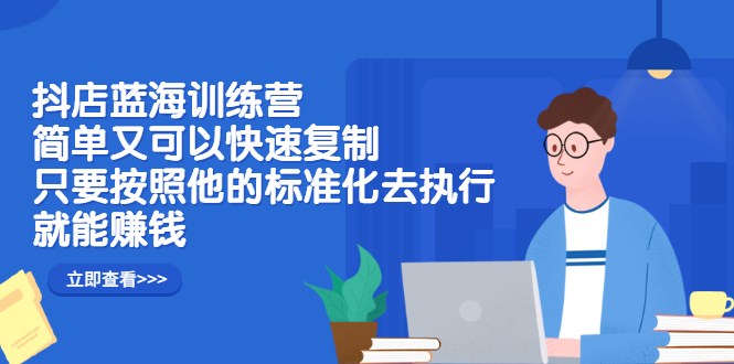 抖店蓝海训练营：简单又可以快速复制，只要按照他的标准化去执行就可以赚钱！去创吧-网创项目资源站-副业项目-创业项目-搞钱项目黑蛋搞钱