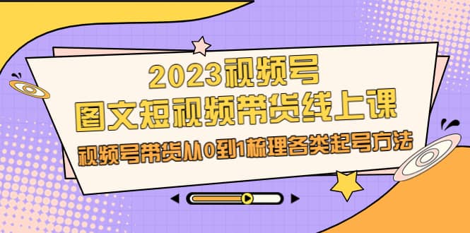 2023视频号-图文短视频带货线上课，视频号带货从0到1梳理各类起号方法去创吧-网创项目资源站-副业项目-创业项目-搞钱项目黑蛋搞钱