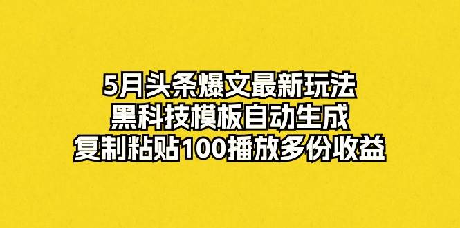 5月头条爆文最新玩法，黑科技模板自动生成，复制粘贴100播放多份收益去创吧-网创项目资源站-副业项目-创业项目-搞钱项目黑蛋搞钱
