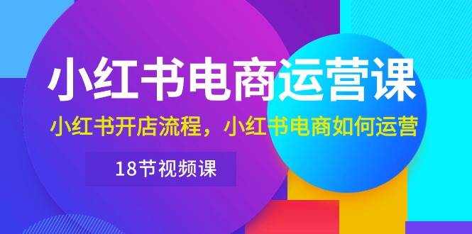 小红书·电商运营课：小红书开店流程，小红书电商如何运营（18节视频课）去创吧-网创项目资源站-副业项目-创业项目-搞钱项目黑蛋搞钱