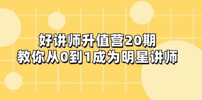 好讲师-升值营-第20期，教你从0到1成为明星讲师去创吧-网创项目资源站-副业项目-创业项目-搞钱项目黑蛋搞钱