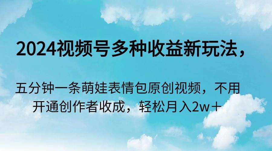 2024视频号多种收益新玩法，五分钟一条萌娃表情包原创视频，不用开通创…去创吧-网创项目资源站-副业项目-创业项目-搞钱项目黑蛋搞钱