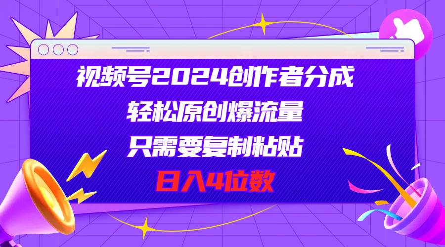 视频号2024创作者分成，轻松原创爆流量，只需要复制粘贴，日入4位数去创吧-网创项目资源站-副业项目-创业项目-搞钱项目黑蛋搞钱