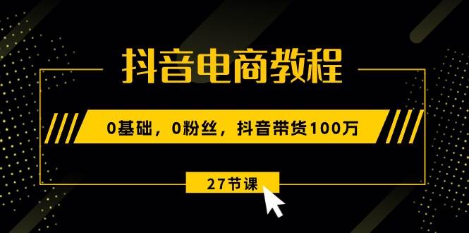 抖音电商教程：0基础，0粉丝，抖音带货100万（27节视频课）去创吧-网创项目资源站-副业项目-创业项目-搞钱项目黑蛋搞钱