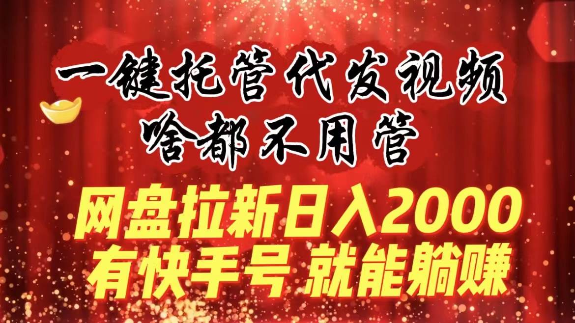 一键托管代发视频，啥都不用管，网盘拉新日入2000+，有快手号就能躺赚去创吧-网创项目资源站-副业项目-创业项目-搞钱项目黑蛋搞钱