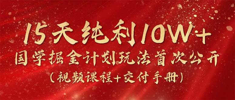 15天纯利10W+，国学掘金计划2024玩法全网首次公开（视频课程+交付手册）去创吧-网创项目资源站-副业项目-创业项目-搞钱项目黑蛋搞钱