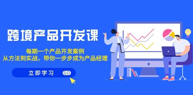 跨境产品-开发课，每期一个产品开发案例，从方法到实战，带你成为产品经理去创吧-网创项目资源站-副业项目-创业项目-搞钱项目黑蛋搞钱