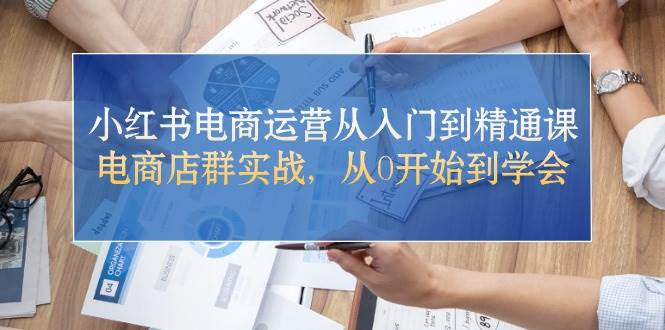 小红书电商运营从入门到精通课，电商店群实战，从0开始到学会去创吧-网创项目资源站-副业项目-创业项目-搞钱项目黑蛋搞钱