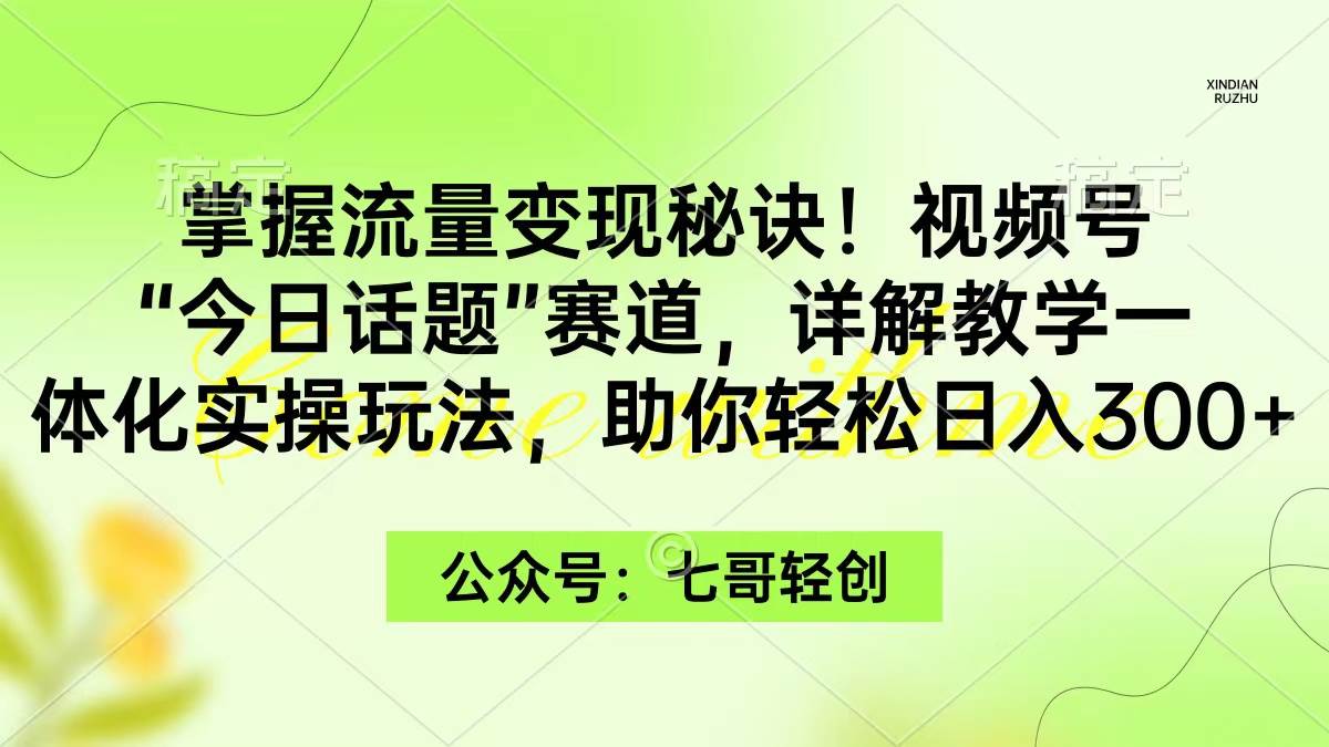 掌握流量变现秘诀！视频号“今日话题”赛道，一体化实操玩法，助你日入300+去创吧-网创项目资源站-副业项目-创业项目-搞钱项目黑蛋搞钱