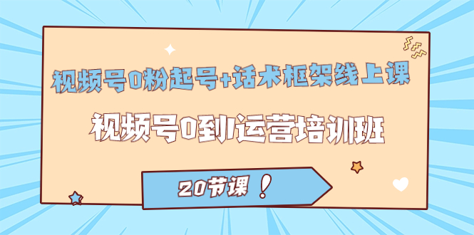 视频号·0粉起号+话术框架线上课：视频号0到1运营培训班（20节课）去创吧-网创项目资源站-副业项目-创业项目-搞钱项目黑蛋搞钱