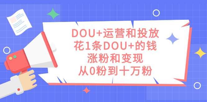 DOU+运营和投放，花1条DOU+的钱，涨粉和变现，从0粉到十万粉去创吧-网创项目资源站-副业项目-创业项目-搞钱项目黑蛋搞钱